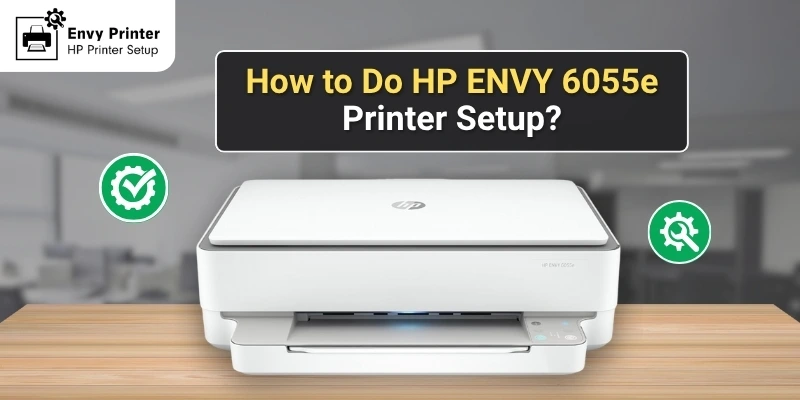 How to Do HP ENVY 6055e Printer Setup? (Complete Tutorial)